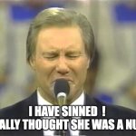 sinned | I HAVE SINNED  ! 
I REALLY THOUGHT SHE WAS A NUN !! | image tagged in jimmy swaggert | made w/ Imgflip meme maker