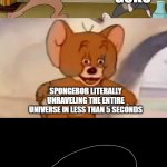 Tom and Jerry swordfight | SAITAMA; GOKU; SPONGEBOB LITERALLY UNRAVELING THE ENTIRE UNIVERSE IN LESS THAN 5 SECONDS | image tagged in tom and jerry swordfight | made w/ Imgflip meme maker