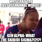 Today's Language (I'm actually gen alpha but I still hate it) | WHY CAN'T YOU JUST USE NORMAL WORDS? GEN ALPHA: WHAT THE SKIBIDI SIGMA?!?!?! | image tagged in memes,black girl wat | made w/ Imgflip meme maker