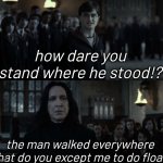 FlOaT. | how dare you stand where he stood!? the man walked everywhere what do you except me to do float? | image tagged in how dare you stand where he stood hd,harry potter,severus snape | made w/ Imgflip meme maker