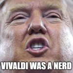 vivaldi was a nerd | VIVALDI WAS A NERD | image tagged in annoying trump | made w/ Imgflip meme maker