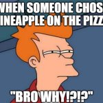 Bro Why!? | WHEN SOMEONE CHOSE PINEAPPLE ON THE PIZZA; "BRO WHY!?!?" | image tagged in memes,futurama fry | made w/ Imgflip meme maker