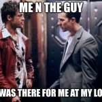 Fight Club | ME N THE GUY; WHO WAS THERE FOR ME AT MY LOWEST | image tagged in fight club | made w/ Imgflip meme maker