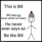 Be Like Bill Meme | This is Bill; Bill says gg even when he loses; He never ever says ez; Be like Bill | image tagged in memes,be like bill | made w/ Imgflip meme maker