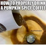 Dumping coffee | HOW TO PROPERLY DRINK A PUMPKIN SPICE COFFEE | image tagged in dumping coffee | made w/ Imgflip meme maker