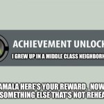 Kamala achievement unlocked | I GREW UP IN A MIDDLE CLASS NEIGHBORHOOD; OK, KAMALA HERE'S YOUR REWARD.  NOW TALK ABOUT SOMETHING ELSE THAT'S NOT REHEARSED!! | image tagged in achievement unlocked,kamala | made w/ Imgflip meme maker