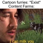 Content farms man, go f yo'self | Cartoon furries: *Exist*
Content Farms: | image tagged in i can milk you template,funny,memes | made w/ Imgflip meme maker