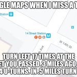 Still better than directions after exiting a parking garage | GOOGLE MAPS WHEN I MISS A TURN; TURN LEFT 17 TIMES AT THE STREET YOU PASSED .3 MILES AGO, THEN MAKE 4 U-TURNS. IN .5 MILES TURN RIGHT | image tagged in fml google maps | made w/ Imgflip meme maker