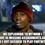 Y'all Got Any More Of That | ME EXPLAINING TO MY MOM I HAVE 16 MISSING ASSIGNMENTS AND 23 F BUT DECIDED TO PLAY FORTNITE | image tagged in memes,y'all got any more of that | made w/ Imgflip meme maker