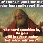 He's Got A Point | Of course, you love me under heavenly conditions; The hard question is,
Do you still love me under hellish conditions? | image tagged in god,god religion universe,why am i in hell,heaven vs hell,memes,the artist formerly known as god | made w/ Imgflip meme maker