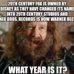 What Year Is It | 20TH CENTURY FOX IS OWNED BY DISNEY AS THEY HAVE CHANGED ITS NAME INTO 20TH CENTURY STUDIOS AND WARNER BROS. RECORDS IS NOW WARNER RECORDS; WHAT YEAR IS IT? | image tagged in memes,what year is it | made w/ Imgflip meme maker