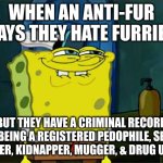 boys, we got him. (fbi/swat breaks into anti-fur´s house while the meme music plays) | WHEN AN ANTI-FUR SAYS THEY HATE FURRIES; BUT THEY HAVE A CRIMINAL RECORD FOR BEING A REGISTERED PEDOPHILE, SERIAL KILLER, KIDNAPPER, MUGGER, & DRUG USER | image tagged in memes,don't you squidward | made w/ Imgflip meme maker