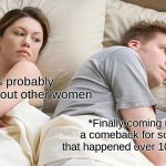 I Bet He's Thinking About Other Women Meme | He's probably thinking about other women; *Finally coming up with a comeback for something that happened over 10 years ago* | image tagged in memes,i bet he's thinking about other women,funny,relatable | made w/ Imgflip meme maker