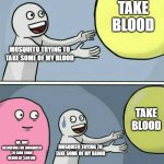 hi | TAKE BLOOD; MOSQUITO TRYING TO TAKE SOME OF MY BLOOD; TAKE BLOOD; ME: NOT ALLOWING THE MOSQUITO TO TAKE SOME BLOOD AT 3:00 AM; MOSQUITO TRYING TO TAKE SOME OF MY BLOOD | image tagged in memes,running away balloon | made w/ Imgflip meme maker