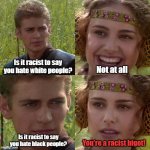 Racist Bigot | Is it racist to say you hate white people? Not at all; Is it racist to say you hate black people? You're a racist bigot! | image tagged in anakin padme 4 panel,racism,struggle,hypocrisy | made w/ Imgflip meme maker