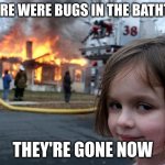 Disaster Girl | THERE WERE BUGS IN THE BATHTUB; THEY'RE GONE NOW | image tagged in memes,disaster girl | made w/ Imgflip meme maker