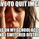 First World Problems | I HAVE TO QUIT IMGFLIP; IT WAS ON MY SCHOOL ACCOUNT T AND I SWITCHED DISTRICTS | image tagged in memes,first world problems | made w/ Imgflip meme maker