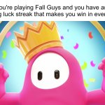 Winning in Fall Guys be like | When you're playing Fall Guys and you have an amazing luck streak that makes you win in every show | image tagged in fall guys | made w/ Imgflip meme maker