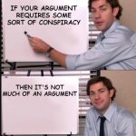 Truth about Conspiracy Theories | IF YOUR ARGUMENT REQUIRES SOME SORT OF CONSPIRACY; THEN IT'S NOT MUCH OF AN ARGUMENT | image tagged in jim pointing to the whiteboard | made w/ Imgflip meme maker