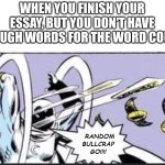 Random Bullcrap Go | WHEN YOU FINISH YOUR ESSAY, BUT YOU DON'T HAVE ENOUGH WORDS FOR THE WORD COUNT | image tagged in random bullcrap go | made w/ Imgflip meme maker