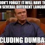 dumbass | DON'T FORGET IT WILL HAVE TO BE IN SEVERAL DIFFERENT LANGUAGES; INCLUDING DUMBASS | image tagged in red forman annoyed | made w/ Imgflip meme maker