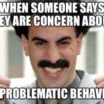 Great Success  | WHEN SOMEONE SAYS THEY ARE CONCERN ABOUT; MY PROBLEMATIC BEHAVIOR | image tagged in great success | made w/ Imgflip meme maker