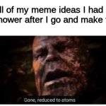 gone reduced to atoms | All of my meme ideas I had in the shower after I go and make them: | image tagged in gone reduced to atoms,memes,funny,meme ideas,relatable | made w/ Imgflip meme maker