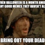 Bring Out Your Dead | MEMERS WHEN HALLOWEEN IS A MONTH AWAY AND THEY CAN'T FIND ANY GOOD MEMES THEY HAVEN'T ALREADY USED:; BRING OUT YOUR DEAD | image tagged in bring out your dead | made w/ Imgflip meme maker