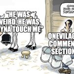 every. damn. comment. | "HE WAS WEIRD, HE WAS TRYNA TOUCH ME"; ONEVILAGE COMMENT SECTION | image tagged in milking the cow,memes,youtube,youtube comments,onevilage,youtube shorts | made w/ Imgflip meme maker