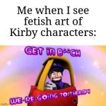 It's traumatizing | Me when I see fetish art of Kirby characters: | image tagged in get in b ch we're going to therapy,memes,funny,kirby,excuse me what,look at how they massacred my boy | made w/ Imgflip meme maker