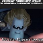 Too Late | WHEN YOU INVITE YOUR FRIEND TO TRY OUT A GAME WITH YOU BUT WHEN HE ACTUALLY WANTS TO YOU GOT BORED OF IT: | image tagged in too late | made w/ Imgflip meme maker