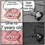 We are old... | Yeah I know now shu-; Your sister is born in 2017; She is 7 years old | image tagged in brain before sleep | made w/ Imgflip meme maker