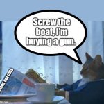 I Should Buy A Boat Cat | Screw the boat, I'm buying a gun. Haitians eat cats | image tagged in memes,i should buy a boat cat | made w/ Imgflip meme maker