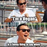 Lots of fun at Parties | "I'm a Vegan"; is a funny thing to say when someone tries to hand you their baby | image tagged in memes,leonardo dicaprio wolf of wall street,cannibalism,well yes but actually no,just a joke,eat pets | made w/ Imgflip meme maker