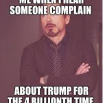 Face You Make Robert Downey Jr | ME WHEN I HEAR SOMEONE COMPLAIN; ABOUT TRUMP FOR THE 4 BILLIONTH TIME | image tagged in memes,face you make robert downey jr | made w/ Imgflip meme maker