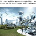 We can only try. Work together, people. I love you all. | The future world if everyone supported lgbtq, war didn't exist, and poverty, world hunger and homelessness ended | image tagged in the future world if | made w/ Imgflip meme maker