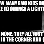 depression | HOW MANY EMO KIDS DOES IT TAKE TO CHANGE A LIGHTBULB? NONE. THEY ALL JUST SIT IN THE CORNER AND CRY | image tagged in dark room | made w/ Imgflip meme maker