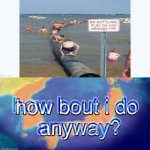 How bout i do anyway? | image tagged in how bout i do anyway | made w/ Imgflip meme maker