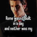 rome wasnt build in a day and neither was my