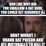 Yeah, good luck | BRO LIKE WHY DID YOU SWALLOW A RAT DUDE, YOU COULD GET SERIOUSLY ILL; DONT WORRY, I DRANK RAT POISON AND ATE MOTHBALLS TO KILL IT | image tagged in marvel civil war 1,wait a minute,hold up,yeah this is big brain time,but you didn't have to cut me off | made w/ Imgflip meme maker