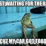 Waiting Frog | JUST WAITING FOR THE BUS; CUZ MY CAR GOT TOAD | image tagged in waiting frog | made w/ Imgflip meme maker