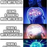 Quality bonding time! | FIXING A BROKEN MUG WITH TAPE; FIXING A BROKEN MUG WITH GLUE; FIXING A BROKEN MUG WITH SUPER GLUE; FIXING A RELATIONSHIP WITH SUPER GLUE | image tagged in memes,expanding brain,glue | made w/ Imgflip meme maker