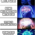 A sticky situation! | STUCK WITH GLUE; BEING HELD HOSTAGE WITH GLUE; TRYING TO ESCAPE WITH GLUE; USING GLUE TO CATCH THE KIDNAPPER | image tagged in memes,expanding brain,glue | made w/ Imgflip meme maker