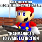 SMG4 Shotgun Mario | LARA CROFT AFTER DISCOVERING DINOSAURS IN A CAVE; THAT MANAGED TO EVADE EXTINCTION | image tagged in smg4 shotgun mario | made w/ Imgflip meme maker