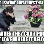 mourning at cemetary | MOURNING IS WHAT CREATURES THAT LOVE DO.... WHEN THEY CAN'T PUT THAT LOVE WHERE IT BELONGS. | image tagged in mourning at cemetary | made w/ Imgflip meme maker
