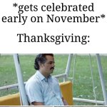 Every holiday gets celebrated early except Thanksgiving ngl | Halloween: *gets celebrated early on September*; Christmas: *gets celebrated early on November*; Thanksgiving: | image tagged in memes,sad pablo escobar,why are you reading this,funny | made w/ Imgflip meme maker