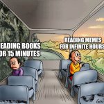 Two guys on a bus | READING MEMES FOR INFINITE HOURS; READING BOOKS FOR 15 MINUTES | image tagged in two guys on a bus | made w/ Imgflip meme maker