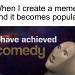 i am comedic genius | When I create a meme and it becomes popular | image tagged in i have achieved comedy,memes,funny,fun,funny memes,oh wow are you actually reading these tags | made w/ Imgflip meme maker