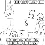 They don't know | THEY DON'T KNOW THAT; WE ARE ALL JUST PRISONERS HERE OF OUR OWN DEVICE | image tagged in they don't know | made w/ Imgflip meme maker