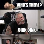 American Chopper Argument | KNOCK KNOCK; WHO'S THERE? OINK OINK; OINK OINK WHO? ARE YOU A PIG OR AN OWL? | image tagged in memes,american chopper argument | made w/ Imgflip meme maker